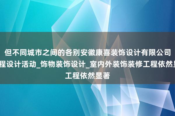 但不同城市之间的各别安徽康喜装饰设计有限公司_工程设计活动_饰物装饰设计_室内外装饰装修工程依然显著