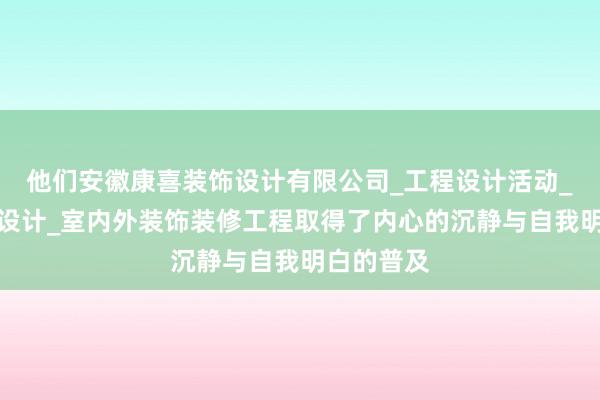 他们安徽康喜装饰设计有限公司_工程设计活动_饰物装饰设计_室内外装饰装修工程取得了内心的沉静与自我明白的普及