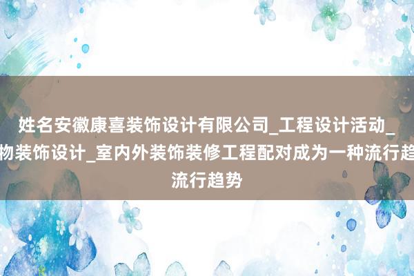 姓名安徽康喜装饰设计有限公司_工程设计活动_饰物装饰设计_室内外装饰装修工程配对成为一种流行趋势