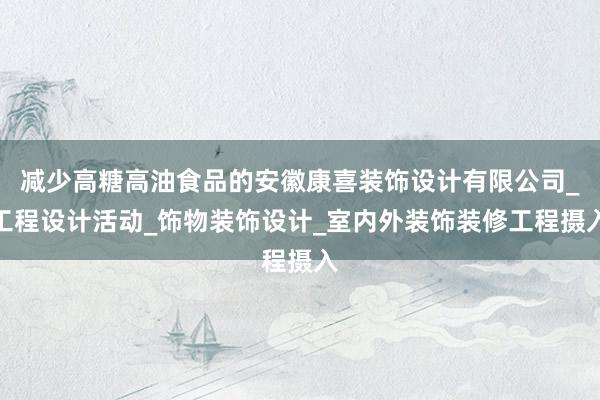 减少高糖高油食品的安徽康喜装饰设计有限公司_工程设计活动_饰物装饰设计_室内外装饰装修工程摄入