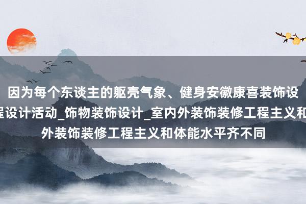 因为每个东谈主的躯壳气象、健身安徽康喜装饰设计有限公司_工程设计活动_饰物装饰设计_室内外装饰装修工程主义和体能水平齐不同