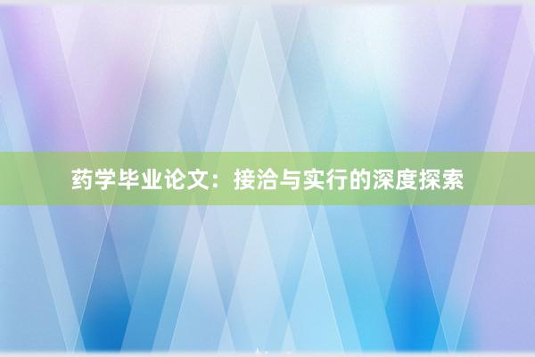 药学毕业论文：接洽与实行的深度探索