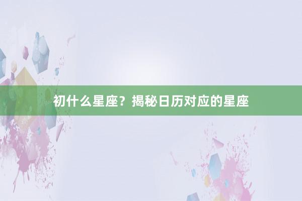 初什么星座？揭秘日历对应的星座