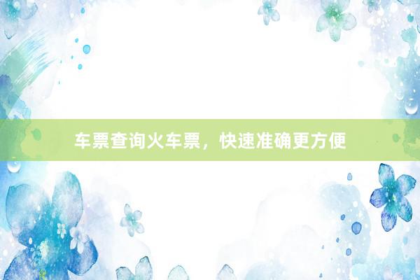 车票查询火车票，快速准确更方便