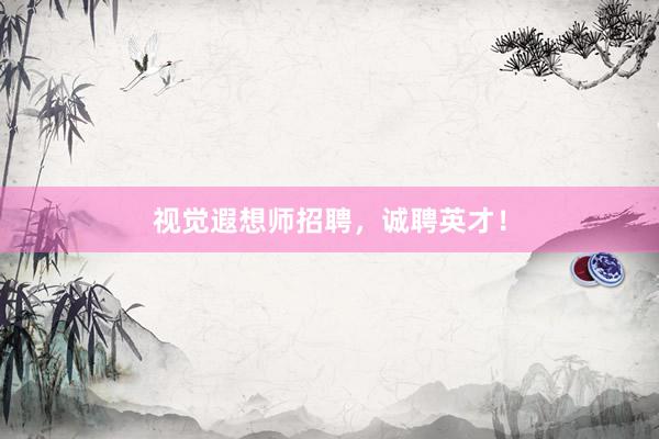 视觉遐想师招聘，诚聘英才！