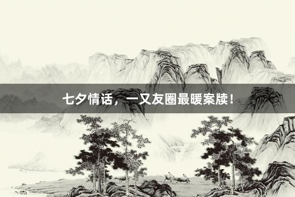 七夕情话，一又友圈最暖案牍！