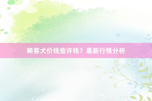 稀客犬价钱些许钱？最新行情分析